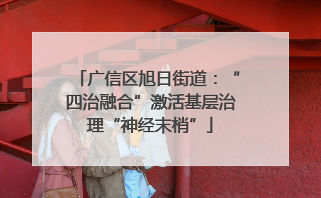 广信区旭日街道：“四治融合”激活基层治理“神经末梢”