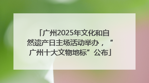 广州2025年文化和自然遗产日主场活动举办，“广州十大文物地标”公布