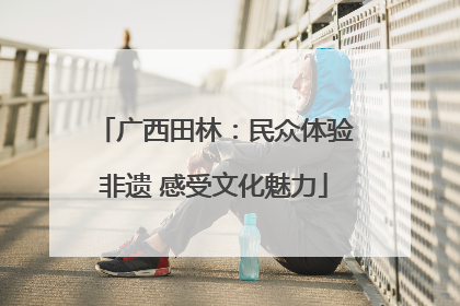 广西田林：民众体验非遗 感受文化魅力