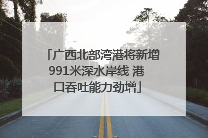 广西北部湾港将新增991米深水岸线 港口吞吐能力劲增