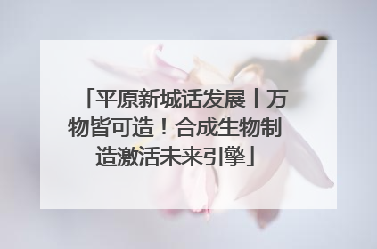平原新城话发展丨万物皆可造！合成生物制造激活未来引擎