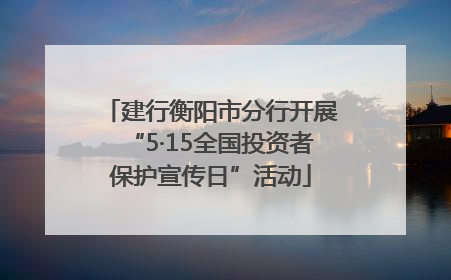 建行衡阳市分行开展“5·15全国投资者保护宣传日”活动