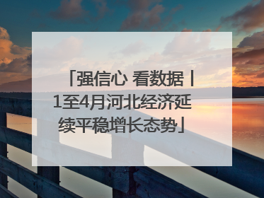 强信心 看数据丨1至4月河北经济延续平稳增长态势