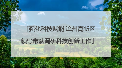 强化科技赋能 漳州高新区领导带队调研科技创新工作