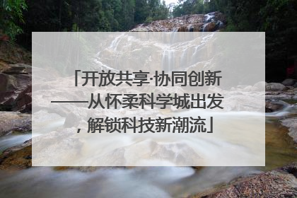 开放共享·协同创新——从怀柔科学城出发，解锁科技新潮流