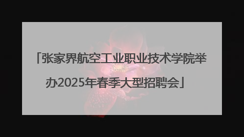 张家界航空工业职业技术学院举办2025年春季大型招聘会