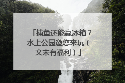 捕鱼还能赢冰箱？水上公园邀您来玩（文末有福利）