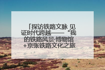 探访铁路文脉 见证时代跨越——“我的铁路风景·博物馆+京张铁路文化之旅”活动在京启动