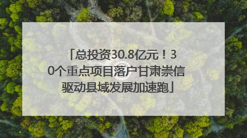 总投资30.8亿元！30个重点项目落户甘肃崇信 驱动县域发展加速跑