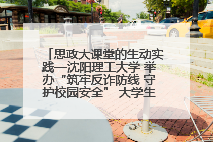 思政大课堂的生动实践—沈阳理工大学 举办“筑牢反诈防线 守护校园安全” 大学生反诈情景剧展演活动
