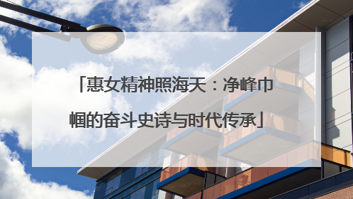 惠女精神照海天：净峰巾帼的奋斗史诗与时代传承