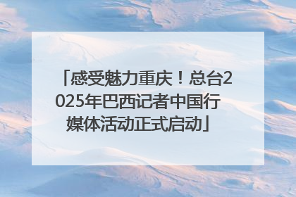 感受魅力重庆！总台2025年巴西记者中国行媒体活动正式启动