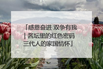 感恩奋进 双争有我｜酱坛里的红色密码 三代人的家国情怀