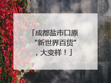 成都盐市口原“新世界百货”，大变样！