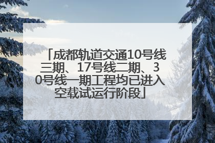 成都轨道交通10号线三期、17号线二期、30号线一期工程均已进入空载试运行阶段