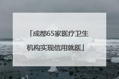 成都65家医疗卫生机构实现信用就医
