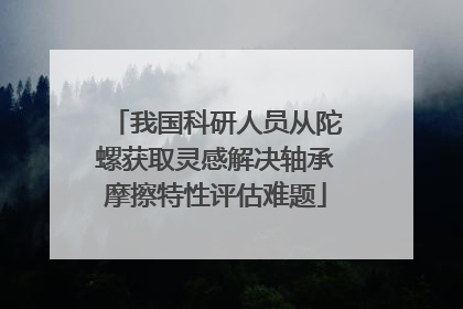 我国科研人员从陀螺获取灵感解决轴承摩擦特性评估难题