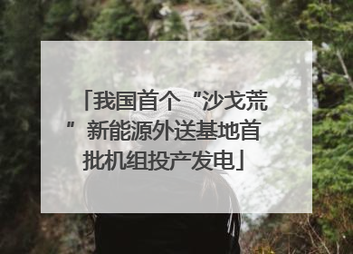 我国首个“沙戈荒”新能源外送基地首批机组投产发电