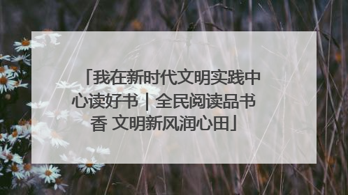 我在新时代文明实践中心读好书｜全民阅读品书香 文明新风润心田