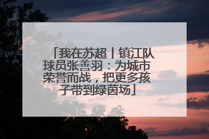 我在苏超丨镇江队球员张善羽：为城市荣誉而战，把更多孩子带到绿茵场