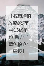 我市增殖放流8类苗种13亿单位 助力“蓝色粮仓”建设
