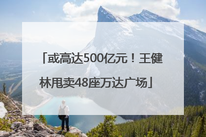 或高达500亿元！王健林甩卖48座万达广场