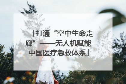 打通“空中生命走廊”——无人机赋能中国医疗急救体系