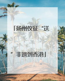 扬州仪征“送”非遗到香港