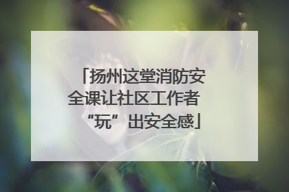 扬州这堂消防安全课让社区工作者“玩”出安全感