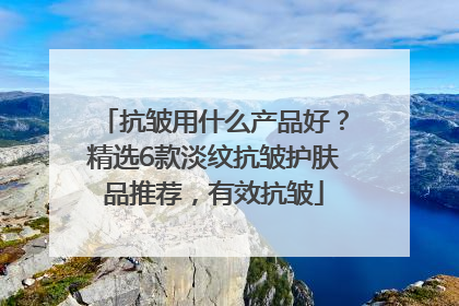 抗皱用什么产品好？精选6款淡纹抗皱护肤品推荐，有效抗皱