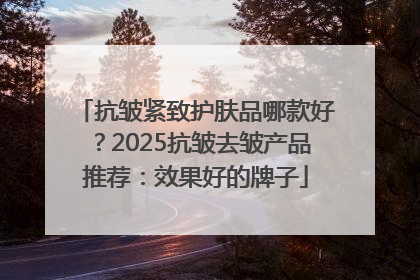 抗皱紧致护肤品哪款好？2025抗皱去皱产品推荐：效果好的牌子
