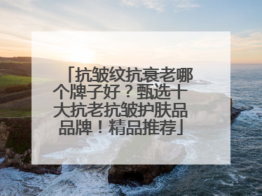 抗皱纹抗衰老哪个牌子好？甄选十大抗老抗皱护肤品品牌！精品推荐