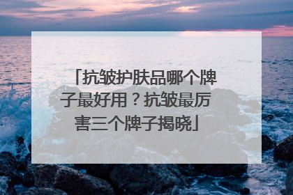 抗皱护肤品哪个牌子最好用？抗皱最厉害三个牌子揭晓