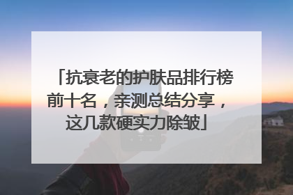 抗衰老的护肤品排行榜前十名，亲测总结分享，这几款硬实力除皱