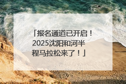 报名通道已开启！2025沈阳和河半程马拉松来了！