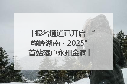 报名通道已开启 “巅峰湖南・2025”首站落户永州金洞