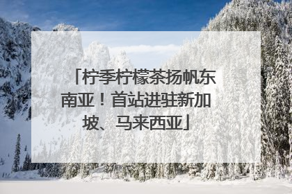 柠季柠檬茶扬帆东南亚！首站进驻新加坡、马来西亚