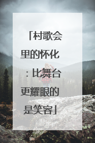 村歌会里的怀化：比舞台更耀眼的是笑容