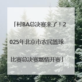 村BA总决赛来了！2025年北京市农民篮球比赛总决赛燃情开赛