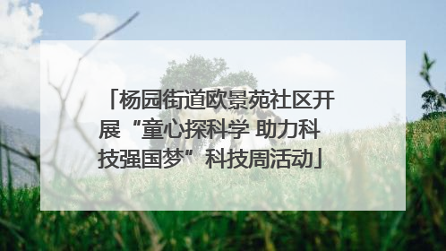杨园街道欧景苑社区开展“童心探科学 助力科技强国梦”科技周活动