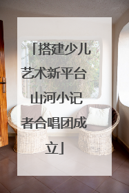 搭建少儿艺术新平台 山河小记者合唱团成立
