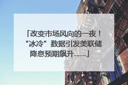 改变市场风向的一夜！“冰冷”数据引发美联储降息预期飙升……
