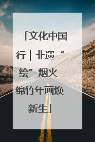 文化中国行｜非遗“绘”烟火 绵竹年画焕新生