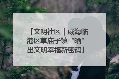 文明社区｜威海临港区草庙子镇“晒”出文明幸福新密码