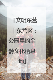 文明东营｜东营区：公园里的全龄文化栖息地