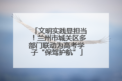 文明实践显担当！兰州市城关区多部门联动为高考学子“保驾护航”