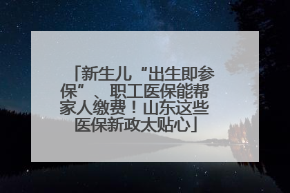 新生儿“出生即参保”、职工医保能帮家人缴费！山东这些医保新政太贴心