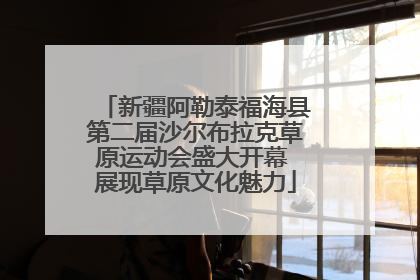 新疆阿勒泰福海县第二届沙尔布拉克草原运动会盛大开幕 展现草原文化魅力
