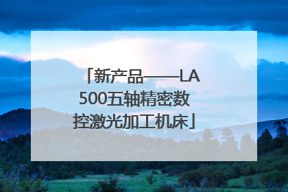 新产品——LA500五轴精密数控激光加工机床