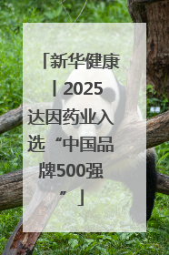 新华健康丨2025达因药业入选“中国品牌500强”